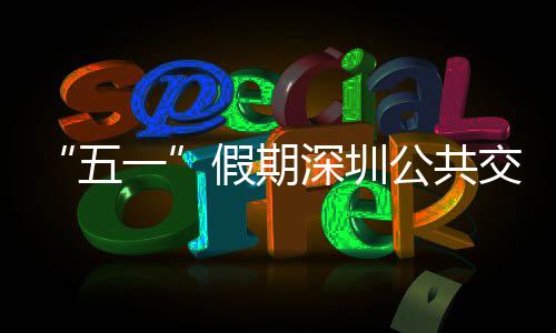 密班公共开行五次 特色假期交通 加一延长服务深圳线路