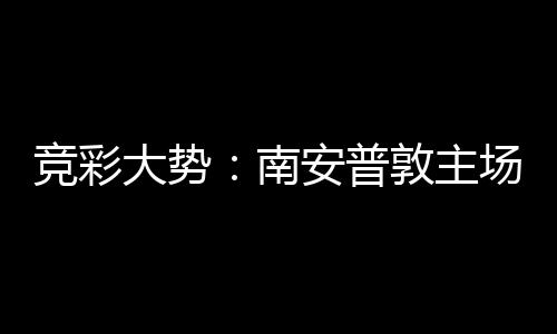 大势敦主南拜仁不败客战场无安普竞彩胜 欧冠