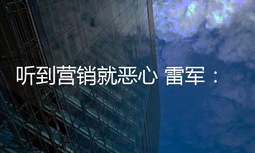 的我们听到就恶营销营销意黑好都雷军说是友商故心 小米