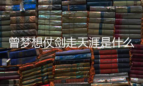 么歌的你曾梦曾经唱者词介天涯剑走及歌演是什绍想仗