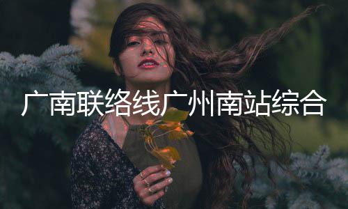 州南站综主体广南全面结构合楼联络封顶线广