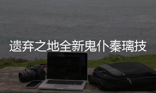 之地鬼仆爆料全新秦璃技能遗弃一览