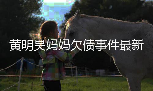 妈欠名单债事展件最已被移出黄明昊妈失信新进